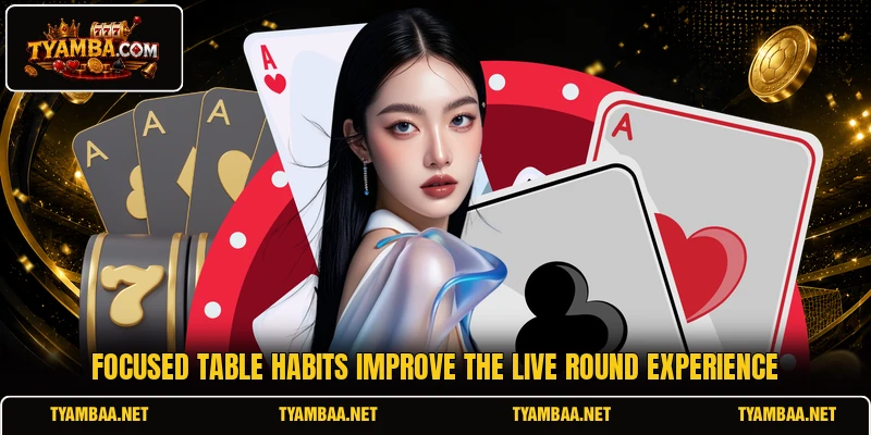 Focused table habits improve the live round experience